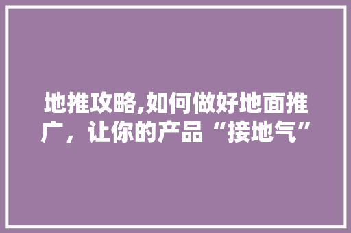 地推攻略,如何做好地面推广，让你的产品“接地气” Web前端