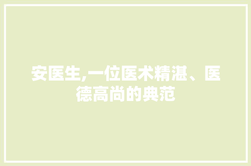 安医生,一位医术精湛、医德高尚的典范 安医生,一位医术精湛、医德高尚的典范