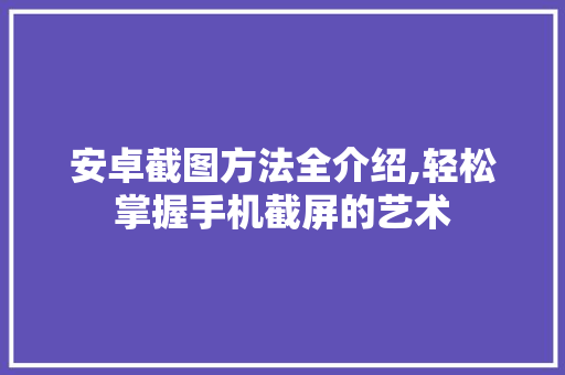 安卓截图方法全介绍,轻松掌握手机截屏的艺术