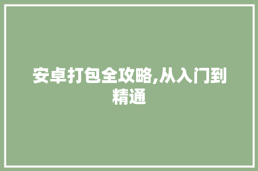 安卓打包全攻略,从入门到精通