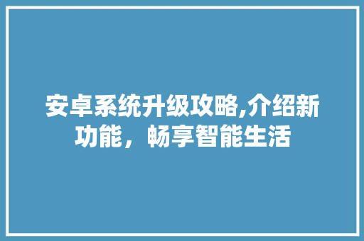 安卓系统升级攻略,介绍新功能,畅享智能生活 安卓系统升级攻略,介绍新功能,畅享智能生活