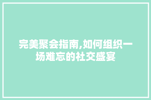 完美聚会指南,如何组织一场难忘的社交盛宴