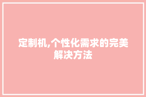 定制机,个性化需求的完美解决方法