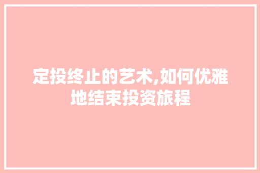 定投终止的艺术,如何优雅地结束投资旅程