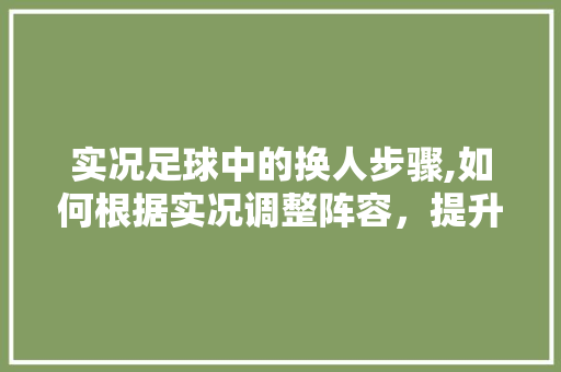实况足球中的换人步骤,如何根据实况调整阵容，提升球队竞争力