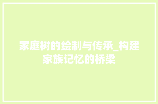 家庭树的绘制与传承_构建家族记忆的桥梁