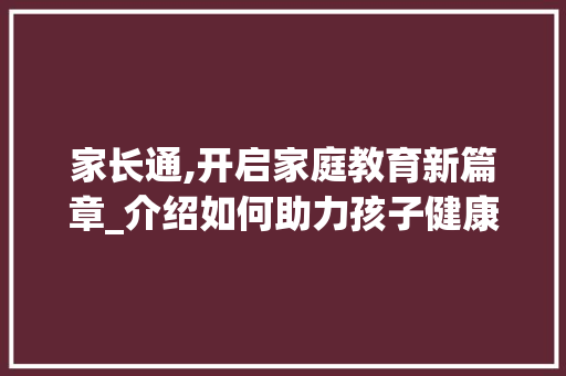 家长通,开启家庭教育新篇章_介绍如何助力孩子健康成长