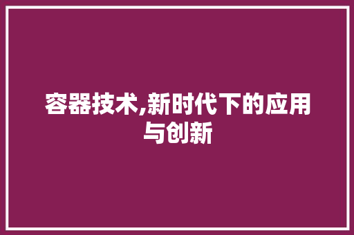容器技术,新时代下的应用与创新