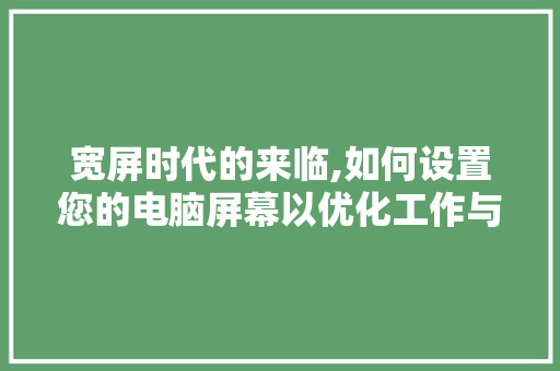 宽屏时代的来临,如何设置您的电脑屏幕以优化工作与娱乐体验