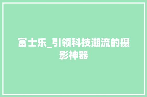 富士乐_引领科技潮流的摄影神器