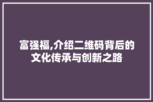 富强福,介绍二维码背后的文化传承与创新之路