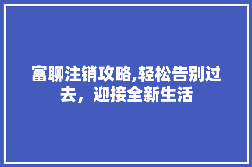 富聊注销攻略,轻松告别过去，迎接全新生活
