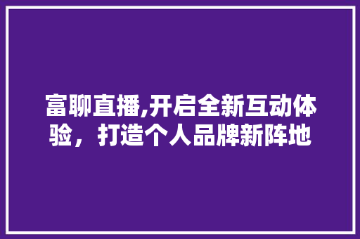 富聊直播,开启全新互动体验，打造个人品牌新阵地