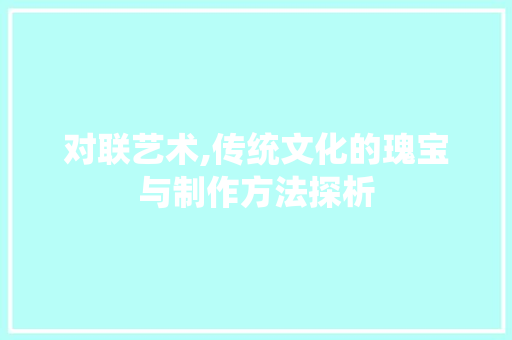 对联艺术,传统文化的瑰宝与制作方法探析