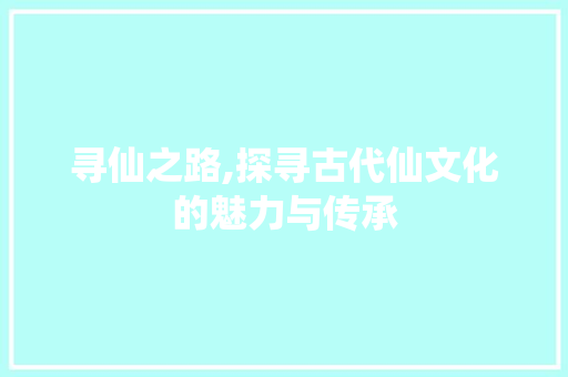 寻仙之路,探寻古代仙文化的魅力与传承