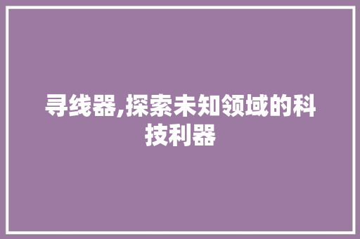寻线器,探索未知领域的科技利器