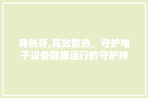 导热膏,高效散热，守护电子设备健康运行的守护神