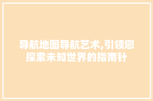 导航地图导航艺术,引领您探索未知世界的指南针