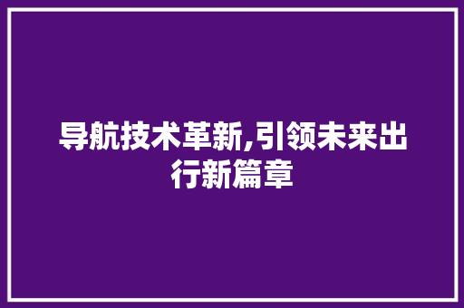 导航技术革新,引领未来出行新篇章