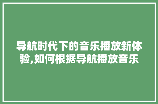 导航时代下的音乐播放新体验,如何根据导航播放音乐
