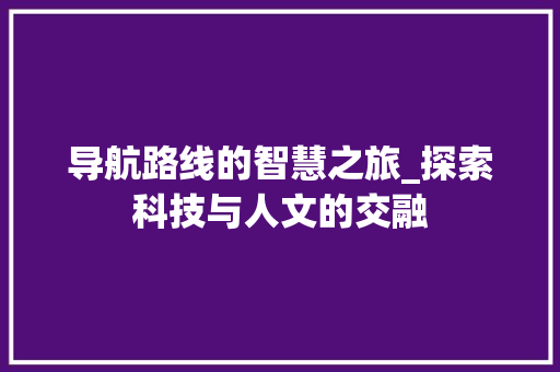 导航路线的智慧之旅_探索科技与人文的交融