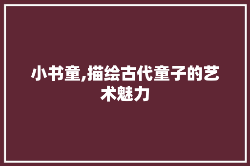 小书童,描绘古代童子的艺术魅力
