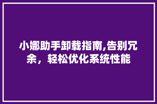 小娜助手卸载指南,告别冗余，轻松优化系统性能