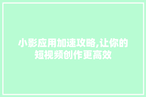 小影应用加速攻略,让你的短视频创作更高效