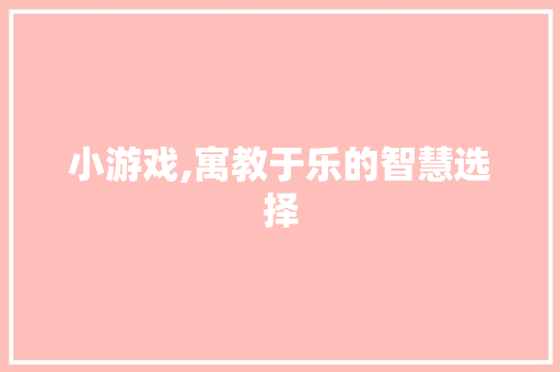 小游戏,寓教于乐的智慧选择
