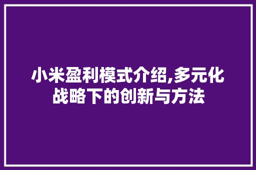 小米盈利模式介绍,多元化战略下的创新与方法