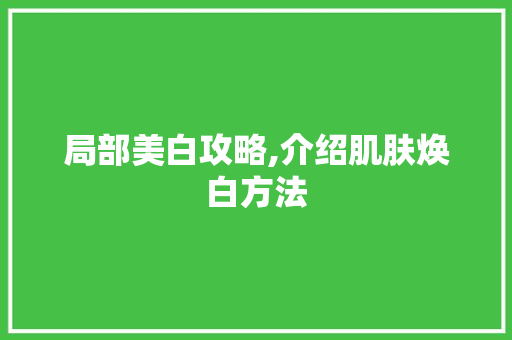 局部美白攻略,介绍肌肤焕白方法
