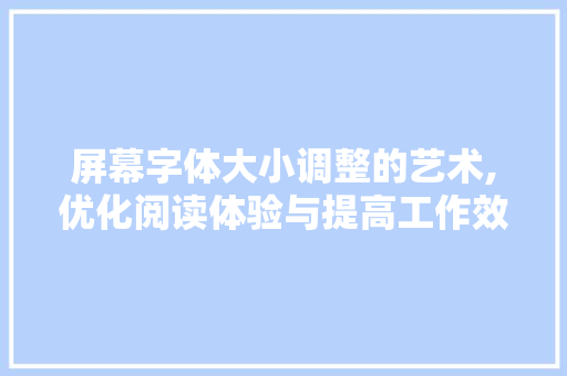 屏幕字体大小调整的艺术,优化阅读体验与提高工作效率