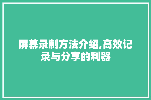 屏幕录制方法介绍,高效记录与分享的利器