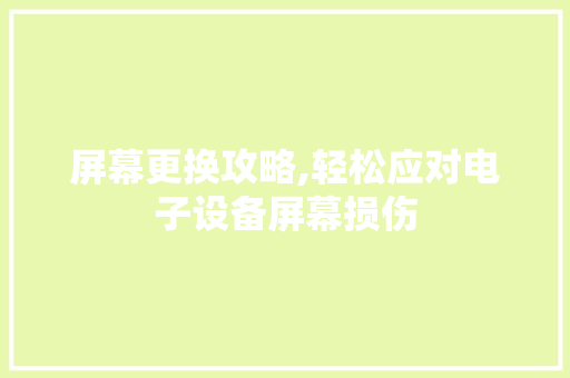 屏幕更换攻略,轻松应对电子设备屏幕损伤