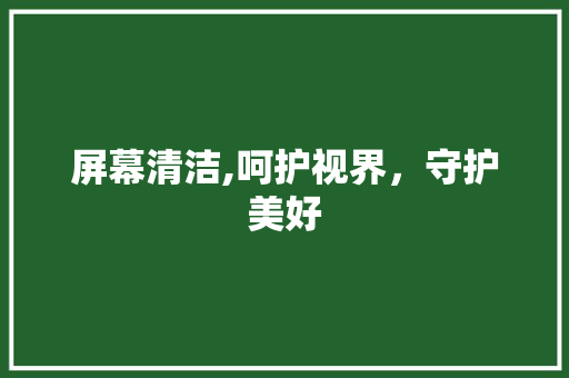 屏幕清洁,呵护视界，守护美好