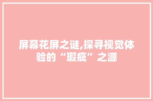 屏幕花屏之谜,探寻视觉体验的“瑕疵”之源