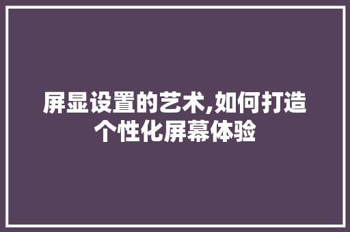 屏显设置的艺术,如何打造个性化屏幕体验