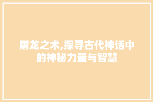 屠龙之术,探寻古代神话中的神秘力量与智慧