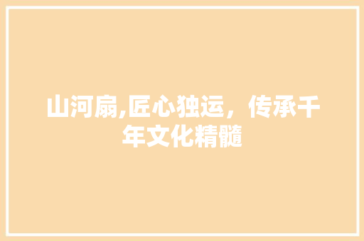 山河扇,匠心独运，传承千年文化精髓