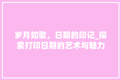 岁月如歌，日期的印记_探索打印日期的艺术与魅力