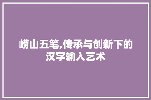 崂山五笔,传承与创新下的汉字输入艺术