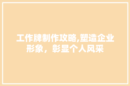 工作牌制作攻略,塑造企业形象，彰显个人风采
