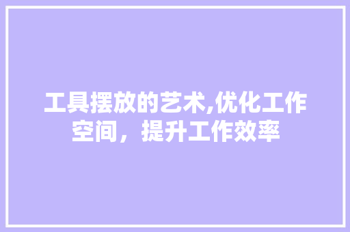 工具摆放的艺术,优化工作空间，提升工作效率