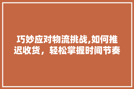 巧妙应对物流挑战,如何推迟收货，轻松掌握时间节奏