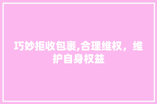 巧妙拒收包裹,合理维权，维护自身权益