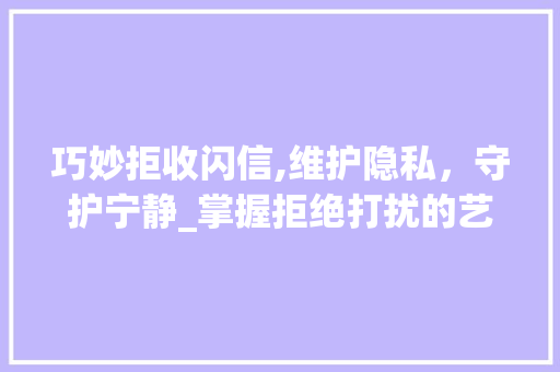巧妙拒收闪信,维护隐私，守护宁静_掌握拒绝打扰的艺术