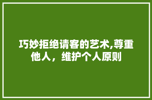 巧妙拒绝请客的艺术,尊重他人，维护个人原则