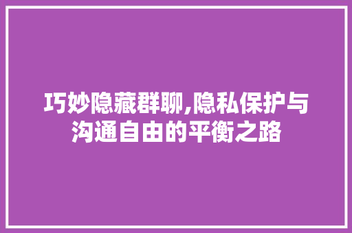 巧妙隐藏群聊,隐私保护与沟通自由的平衡之路