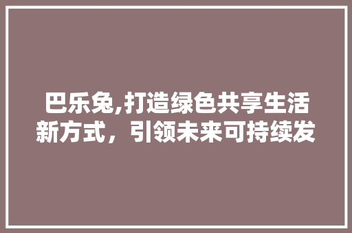 巴乐兔,打造绿色共享生活新方式，引领未来可持续发展潮流