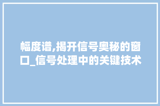 幅度谱,揭开信号奥秘的窗口_信号处理中的关键技术